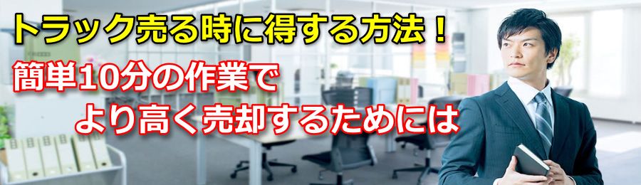 トラック売る時に得する方法！簡単10分の作業でもっと高く売却する